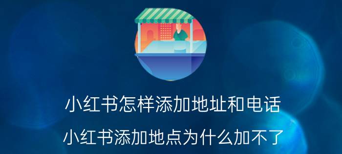 小红书怎样添加地址和电话 小红书添加地点为什么加不了？